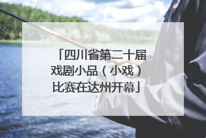 四川省第二十届戏剧小品（小戏）比赛在达州开幕