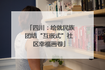 四川：绘就民族团结“互嵌式”社区幸福画卷