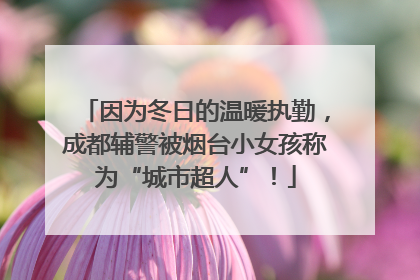 因为冬日的温暖执勤，成都辅警被烟台小女孩称为“城市超人”！