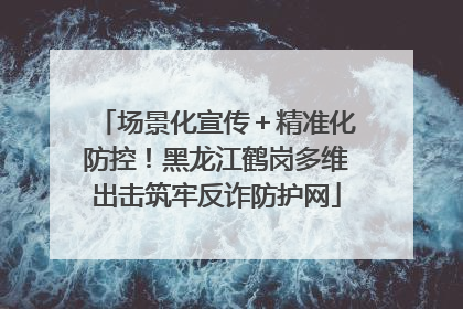 场景化宣传＋精准化防控！黑龙江鹤岗多维出击筑牢反诈防护网