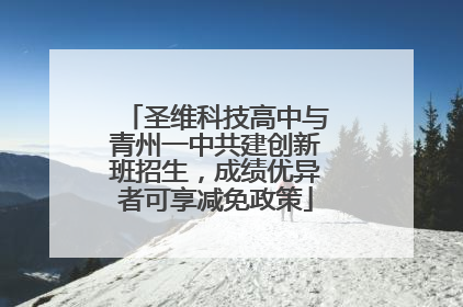 圣维科技高中与青州一中共建创新班招生，成绩优异者可享减免政策