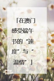 在澳门感受端午节的“速度”与“温情”