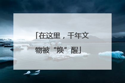 在这里，千年文物被“焕”醒