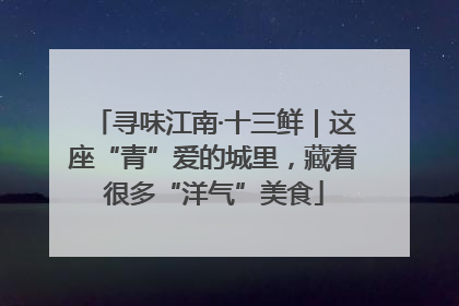 寻味江南·十三鲜｜这座“青”爱的城里，藏着很多“洋气”美食