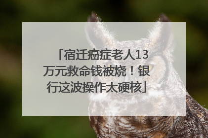 宿迁癌症老人13万元救命钱被烧！银行这波操作太硬核