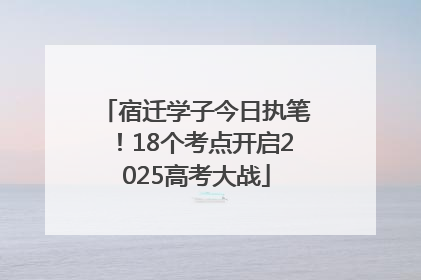 宿迁学子今日执笔！18个考点开启2025高考大战