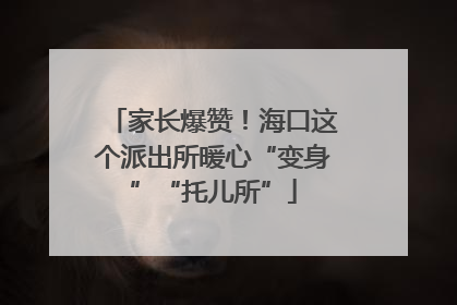 家长爆赞！海口这个派出所暖心“变身”“托儿所”