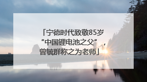 宁德时代致敬85岁“中国锂电池之父”，曾毓群称之为老师