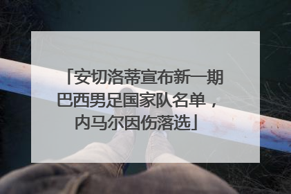 安切洛蒂宣布新一期巴西男足国家队名单，内马尔因伤落选