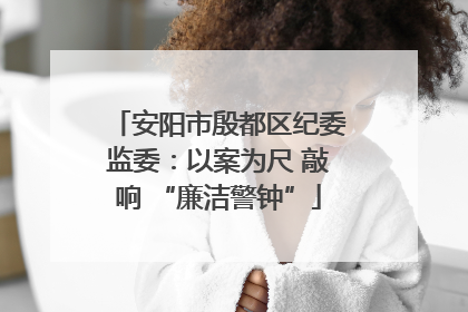 安阳市殷都区纪委监委：以案为尺 敲响 “廉洁警钟”