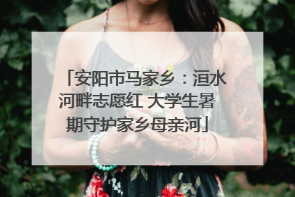 安阳市马家乡：洹水河畔志愿红 大学生暑期守护家乡母亲河