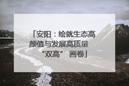 安阳：绘就生态高颜值与发展高质量 “双高” 画卷