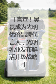 官宣！吴磊成为光明优倍品牌代言人，光明乳业发布鲜活升级战略