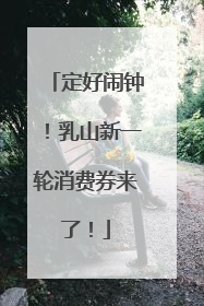 定好闹钟！乳山新一轮消费券来了！