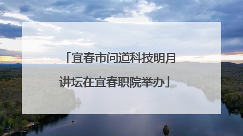 宜春市问道科技明月讲坛在宜春职院举办