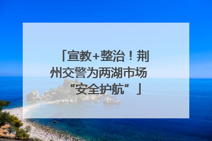 宣教+整治！荆州交警为两湖市场“安全护航”