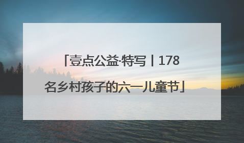 壹点公益·特写丨178名乡村孩子的六一儿童节