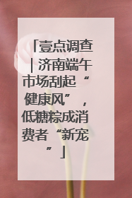 壹点调查｜济南端午市场刮起“健康风”，低糖粽成消费者“新宠”