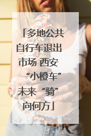 多地公共自行车退出市场 西安“小橙车”未来“骑”向何方