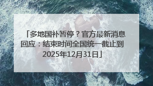 多地国补暂停？官方最新消息回应：结束时间全国统一截止到2025年12月31日