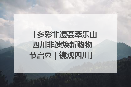 多彩非遗荟萃乐山 四川非遗焕新购物节启幕｜镜观四川