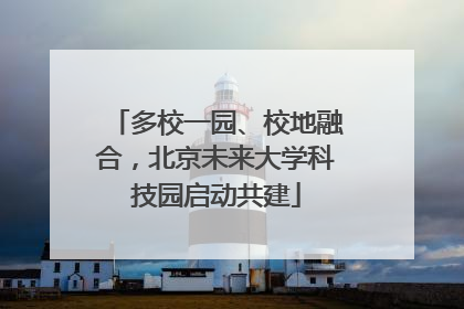 多校一园、校地融合，北京未来大学科技园启动共建