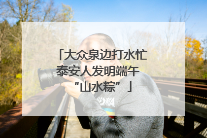 大众泉边打水忙 泰安人发明端午“山水粽”