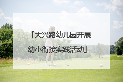 大兴路幼儿园开展幼小衔接实践活动