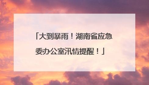 大到暴雨！湖南省应急委办公室汛情提醒！