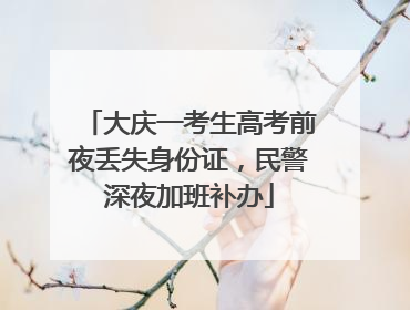 大庆一考生高考前夜丢失身份证，民警深夜加班补办