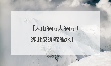 大雨暴雨大暴雨！湖北又迎强降水