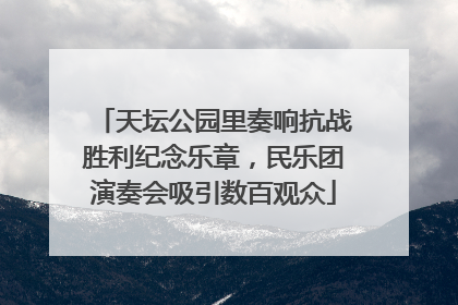 天坛公园里奏响抗战胜利纪念乐章，民乐团演奏会吸引数百观众