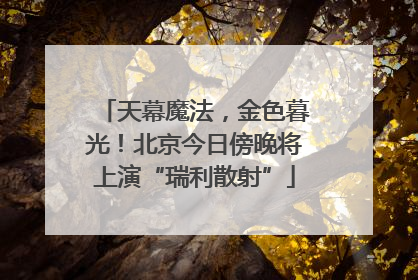 天幕魔法，金色暮光！北京今日傍晚将上演“瑞利散射”