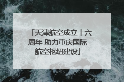 天津航空成立十六周年 助力重庆国际航空枢纽建设