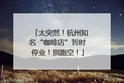 太突然！杭州知名“咖啡店”暂时停业！别跑空！