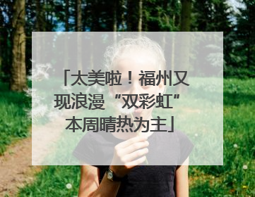太美啦！福州又现浪漫“双彩虹” 本周晴热为主