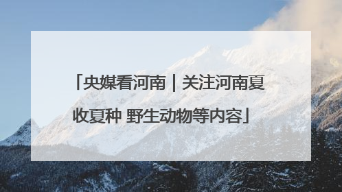 央媒看河南｜关注河南夏收夏种 野生动物等内容