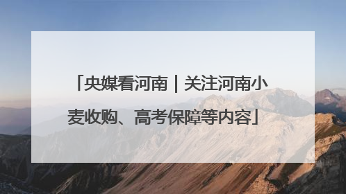 央媒看河南｜关注河南小麦收购、高考保障等内容