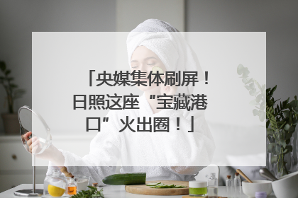 央媒集体刷屏！日照这座“宝藏港口”火出圈！
