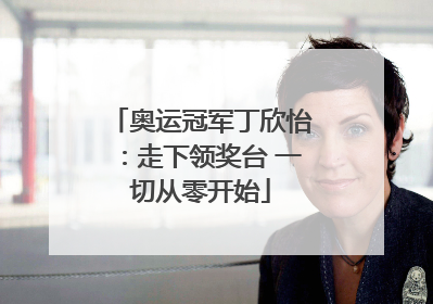 奥运冠军丁欣怡：走下领奖台 一切从零开始