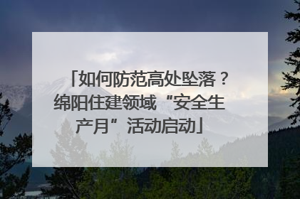 如何防范高处坠落？绵阳住建领域“安全生产月”活动启动