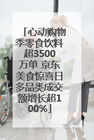 心动购物季零食饮料超3500万单 京东美食惊喜日多品类成交额增长超100%