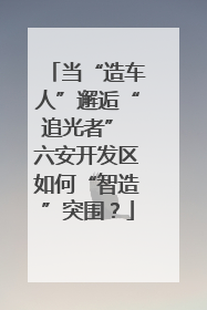 当“造车人”邂逅“追光者” 六安开发区如何“智造”突围？