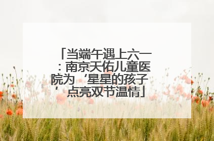 当端午遇上六一：南京天佑儿童医院为‘星星的孩子’点亮双节温情