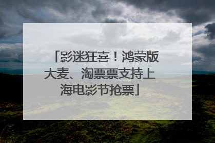 影迷狂喜！鸿蒙版大麦、淘票票支持上海电影节抢票