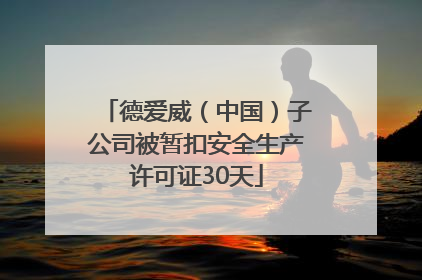 德爱威（中国）子公司被暂扣安全生产许可证30天