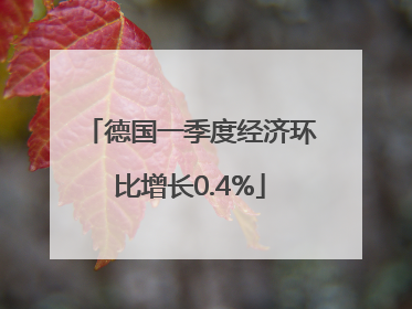 德国一季度经济环比增长0.4%