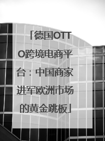 德国OTTO跨境电商平台：中国商家进军欧洲市场的黄金跳板