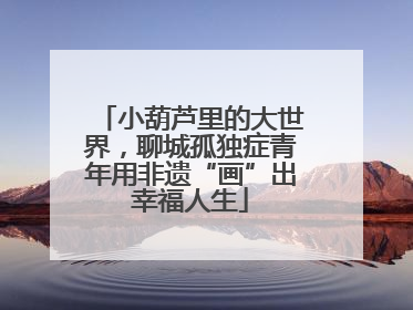 小葫芦里的大世界，聊城孤独症青年用非遗“画”出幸福人生