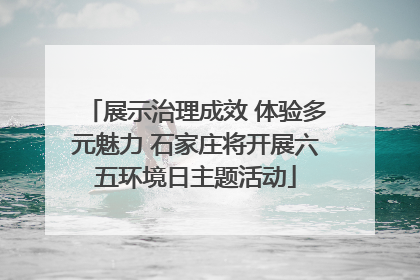 展示治理成效 体验多元魅力 石家庄将开展六五环境日主题活动